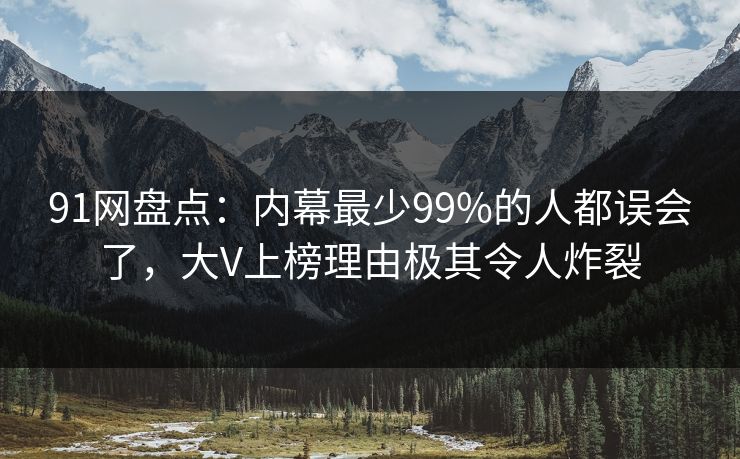 91网盘点：内幕最少99%的人都误会了，大V上榜理由极其令人炸裂