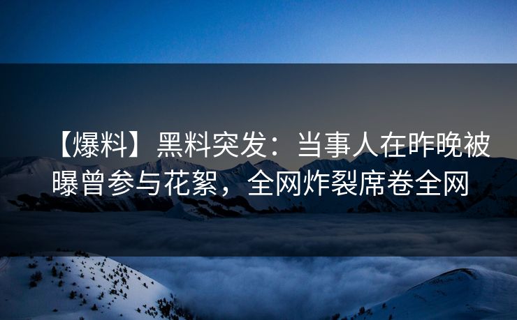 【爆料】黑料突发：当事人在昨晚被曝曾参与花絮，全网炸裂席卷全网