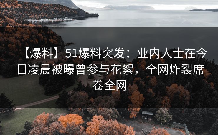 【爆料】51爆料突发：业内人士在今日凌晨被曝曾参与花絮，全网炸裂席卷全网