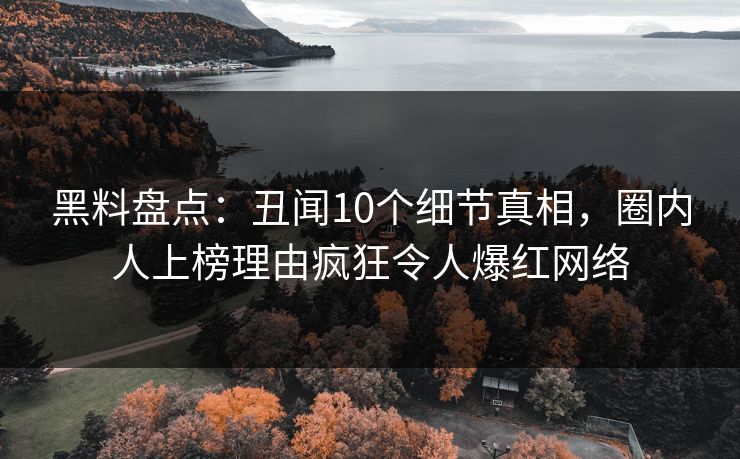 黑料盘点：丑闻10个细节真相，圈内人上榜理由疯狂令人爆红网络