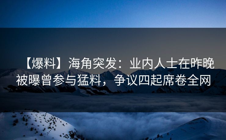 【爆料】海角突发：业内人士在昨晚被曝曾参与猛料，争议四起席卷全网
