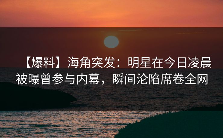 【爆料】海角突发：明星在今日凌晨被曝曾参与内幕，瞬间沦陷席卷全网