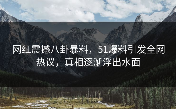 网红震撼八卦暴料，51爆料引发全网热议，真相逐渐浮出水面