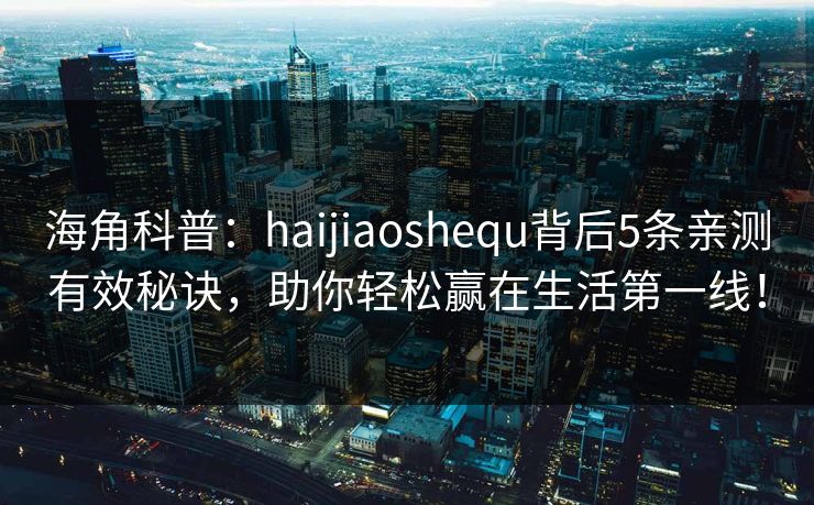 海角科普：haijiaoshequ背后5条亲测有效秘诀，助你轻松赢在生活第一线！