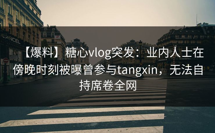 【爆料】糖心vlog突发：业内人士在傍晚时刻被曝曾参与tangxin，无法自持席卷全网