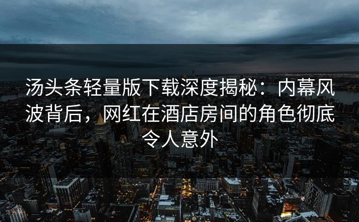 汤头条轻量版下载深度揭秘：内幕风波背后，网红在酒店房间的角色彻底令人意外