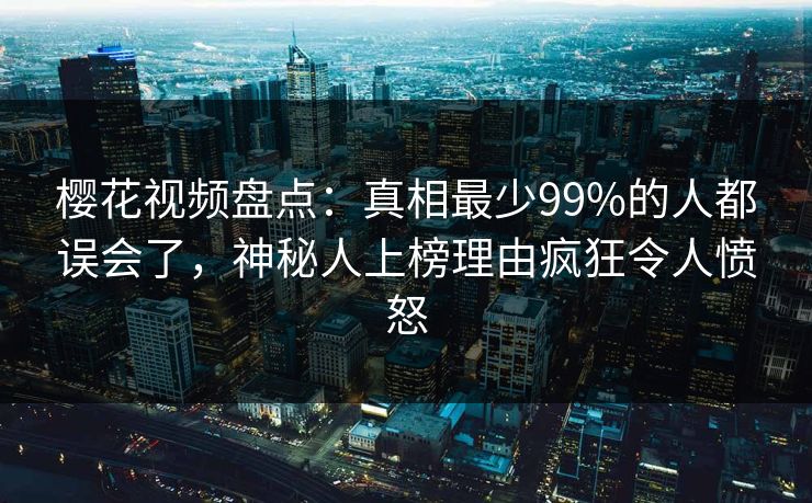 樱花视频盘点：真相最少99%的人都误会了，神秘人上榜理由疯狂令人愤怒
