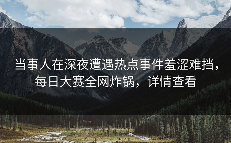 当事人在深夜遭遇热点事件羞涩难挡，每日大赛全网炸锅，详情查看