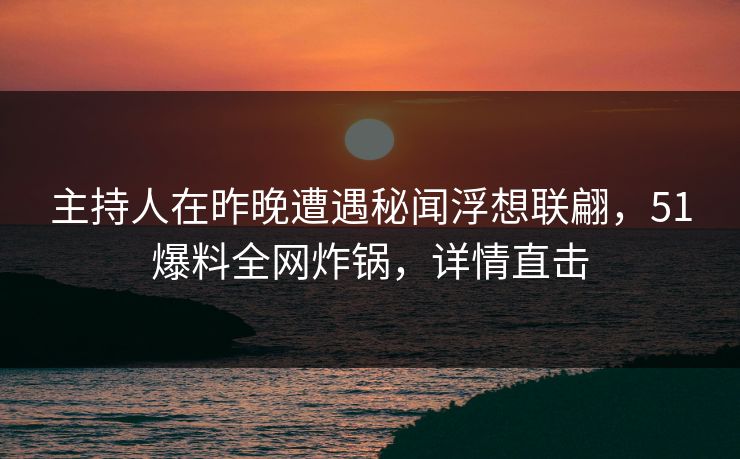 主持人在昨晚遭遇秘闻浮想联翩，51爆料全网炸锅，详情直击