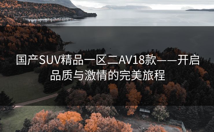 国产SUV精品一区二AV18款——开启品质与激情的完美旅程