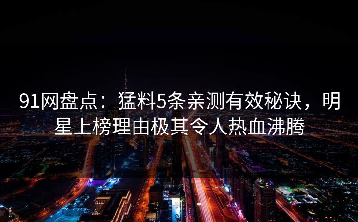 91网盘点：猛料5条亲测有效秘诀，明星上榜理由极其令人热血沸腾