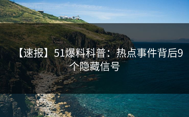 【速报】51爆料科普：热点事件背后9个隐藏信号