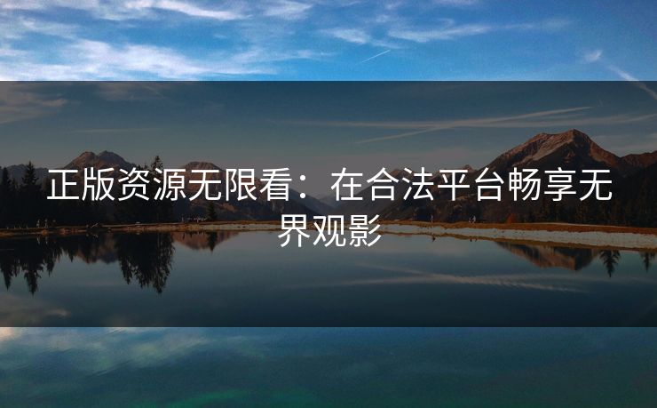 正版资源无限看：在合法平台畅享无界观影