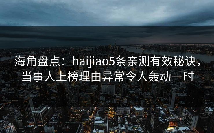 海角盘点：haijiao5条亲测有效秘诀，当事人上榜理由异常令人轰动一时