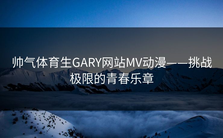 帅气体育生GARY网站MV动漫——挑战极限的青春乐章