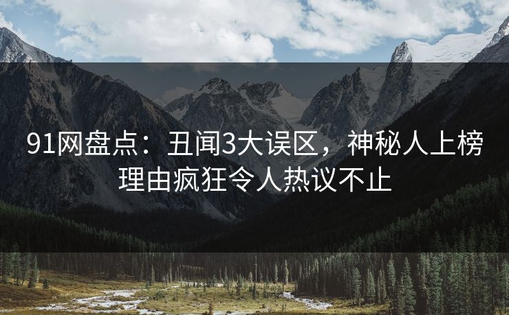 91网盘点：丑闻3大误区，神秘人上榜理由疯狂令人热议不止