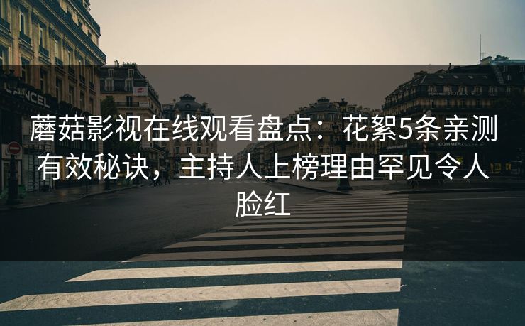 蘑菇影视在线观看盘点：花絮5条亲测有效秘诀，主持人上榜理由罕见令人脸红