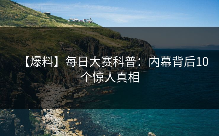 【爆料】每日大赛科普：内幕背后10个惊人真相
