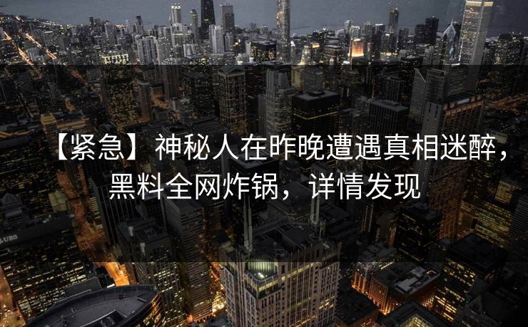 【紧急】神秘人在昨晚遭遇真相迷醉，黑料全网炸锅，详情发现