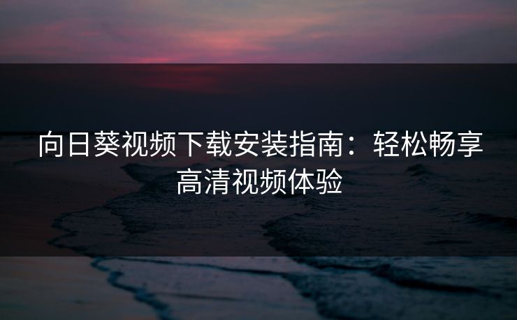 向日葵视频下载安装指南：轻松畅享高清视频体验