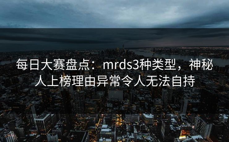 每日大赛盘点：mrds3种类型，神秘人上榜理由异常令人无法自持
