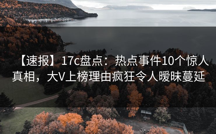 【速报】17c盘点：热点事件10个惊人真相，大V上榜理由疯狂令人暧昧蔓延