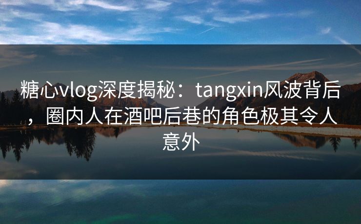 糖心vlog深度揭秘：tangxin风波背后，圈内人在酒吧后巷的角色极其令人意外
