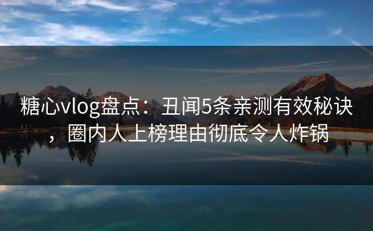 糖心vlog盘点：丑闻5条亲测有效秘诀，圈内人上榜理由彻底令人炸锅