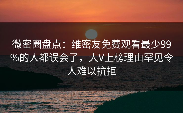 微密圈盘点：维密友免费观看最少99%的人都误会了，大V上榜理由罕见令人难以抗拒