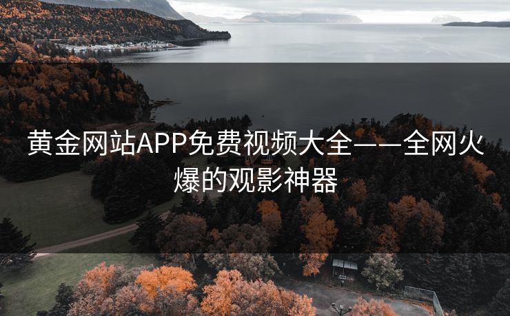 黄金网站APP免费视频大全——全网火爆的观影神器 黄金网站APP免费视频大全——全网火爆的观影神器