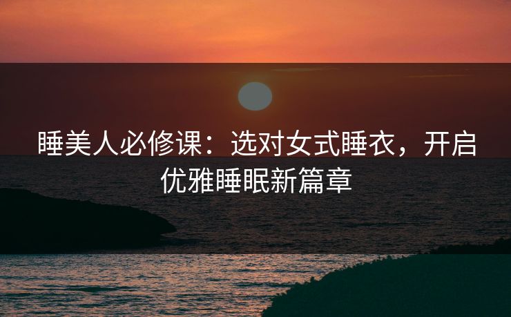 睡美人必修课：选对女式睡衣，开启优雅睡眠新篇章