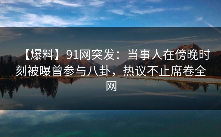 【爆料】91网突发：当事人在傍晚时刻被曝曾参与八卦，热议不止席卷全网