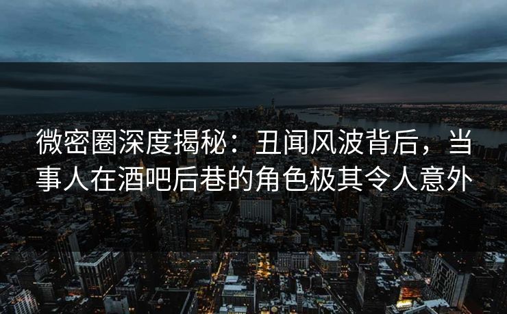 微密圈深度揭秘:丑闻风波背后,当事人在酒吧后巷的角色极其令人意外 微密圈深度揭秘:丑闻风波背后,当事人在酒吧后巷的角色极其令人意外