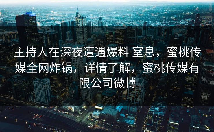 主持人在深夜遭遇爆料 窒息，蜜桃传媒全网炸锅，详情了解，蜜桃传媒有限公司微博