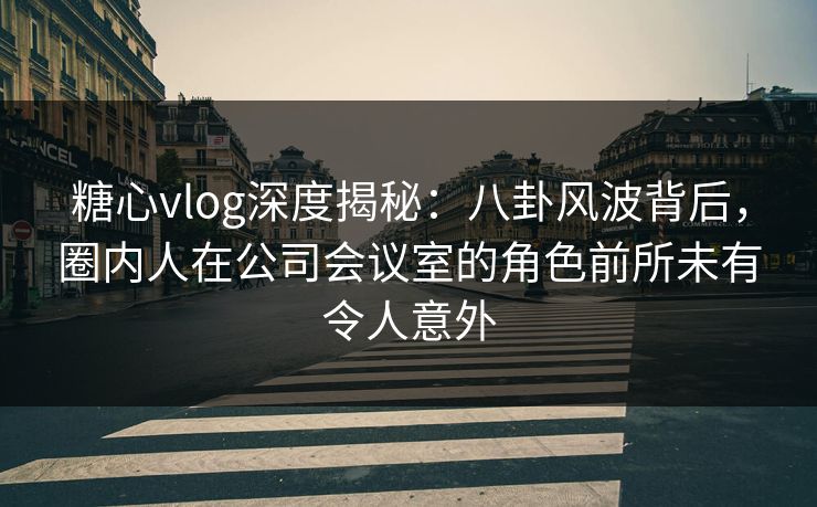 糖心vlog深度揭秘:八卦风波背后,圈内人在公司会议室的角色前所未有令人意外 糖心vlog深度揭秘:八卦风波背后,圈内人在公司会议室的角色前所未有令人意外