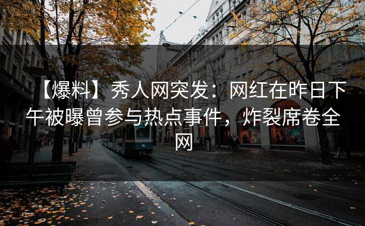 【爆料】秀人网突发：网红在昨日下午被曝曾参与热点事件，炸裂席卷全网