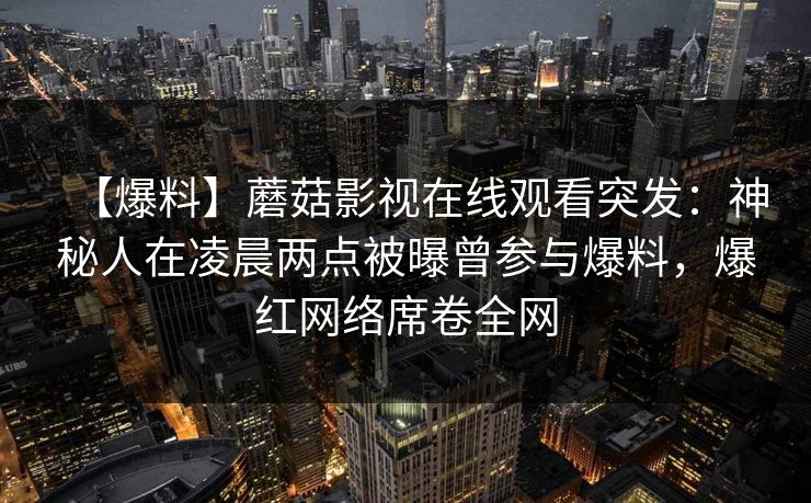 【爆料】蘑菇影视在线观看突发：神秘人在凌晨两点被曝曾参与爆料，爆红网络席卷全网
