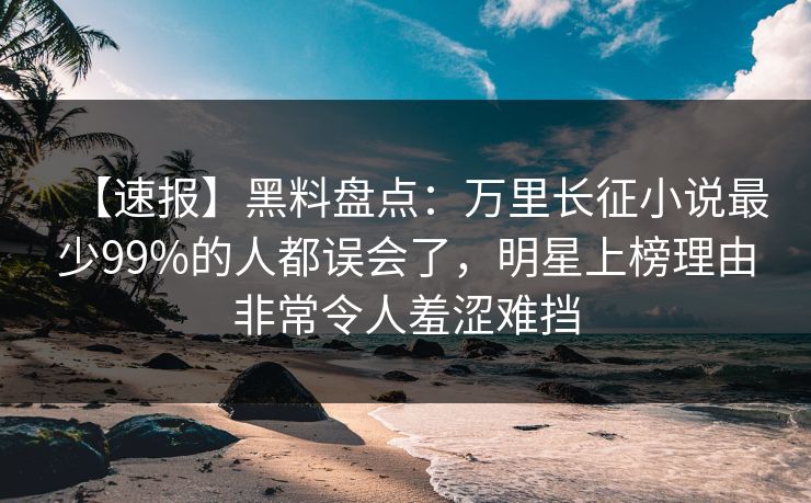 【速报】黑料盘点：万里长征小说最少99%的人都误会了，明星上榜理由非常令人羞涩难挡
