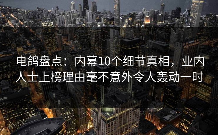 电鸽盘点：内幕10个细节真相，业内人士上榜理由毫不意外令人轰动一时