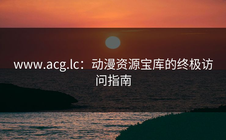 www.acg.lc：动漫资源宝库的终极访问指南