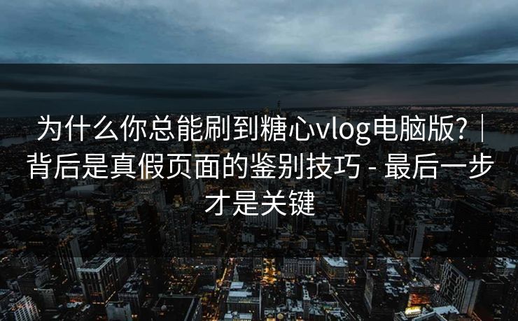为什么你总能刷到糖心vlog电脑版?｜背后是真假页面的鉴别技巧 - 最后一步才是关键