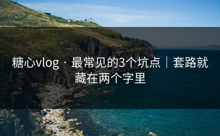 糖心vlog · 最常见的3个坑点｜套路就藏在两个字里