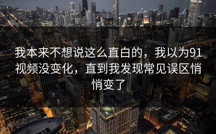 我本来不想说这么直白的,我以为91视频没变化,直到我发现常见误区悄悄变了 我本来不想说这么直白的,我以为91视频没变化,直到我发现常见误区悄悄变了