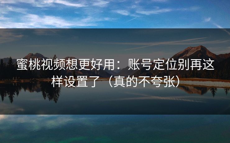 蜜桃视频想更好用：账号定位别再这样设置了（真的不夸张）