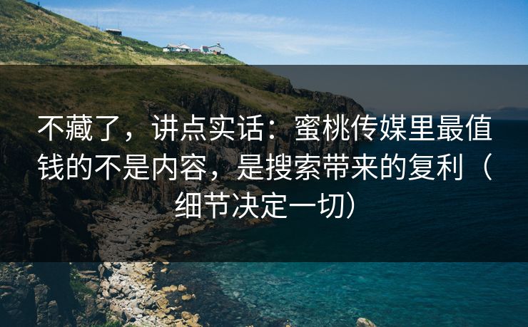 不藏了,讲点实话:蜜桃传媒里最值钱的不是内容,是搜索带来的复利(细节决定一切) 不藏了,讲点实话:蜜桃传媒里最值钱的不是内容,是搜索带来的复利(细节决定一切)