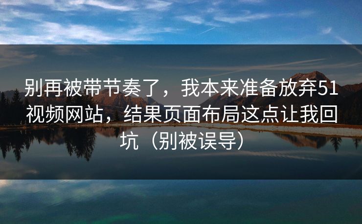 别再被带节奏了,我本来准备放弃51视频网站,结果页面布局这点让我回坑(别被误导) 别再被带节奏了,我本来准备放弃51视频网站,结果页面布局这点让我回坑(别被误导)