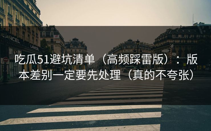 吃瓜51避坑清单(高频踩雷版):版本差别一定要先处理(真的不夸张) 吃瓜51避坑清单(高频踩雷版):版本差别一定要先处理(真的不夸张)