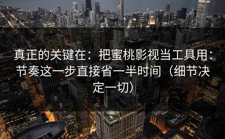 真正的关键在：把蜜桃影视当工具用：节奏这一步直接省一半时间（细节决定一切）
