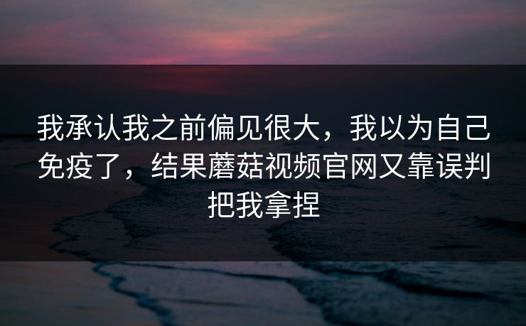 我承认我之前偏见很大，我以为自己免疫了，结果蘑菇视频官网又靠误判把我拿捏