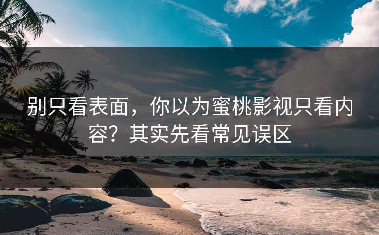 别只看表面,你以为蜜桃影视只看内容?其实先看常见误区 别只看表面,你以为蜜桃影视只看内容?其实先看常见误区